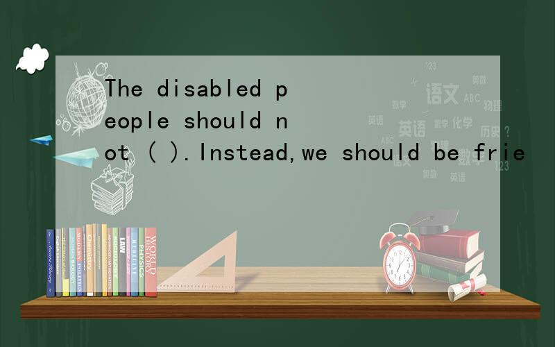 The disabled people should not ( ).Instead,we should be frie