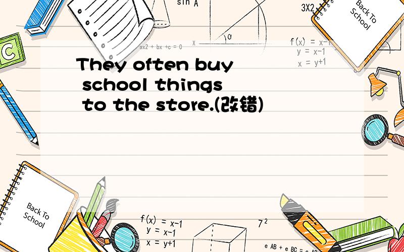 They often buy school things to the store.(改错)