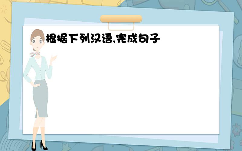 根据下列汉语,完成句子
