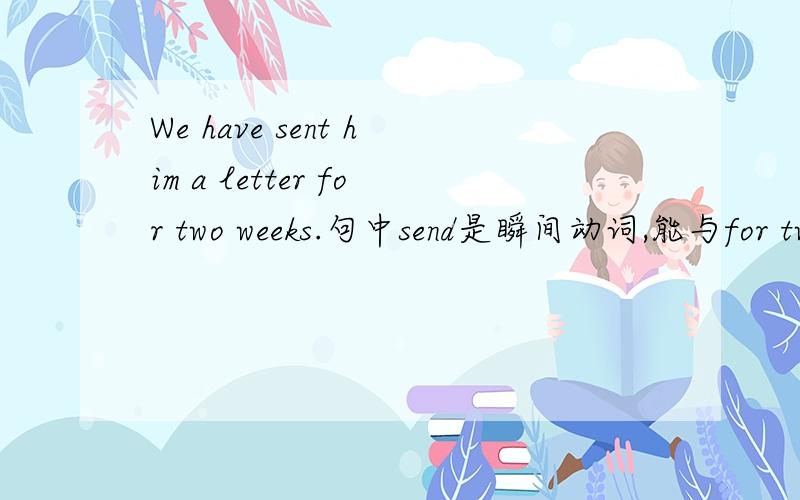 We have sent him a letter for two weeks.句中send是瞬间动词,能与for tw