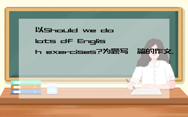 以Should we do lots df English exercises?为题写一篇的作文.