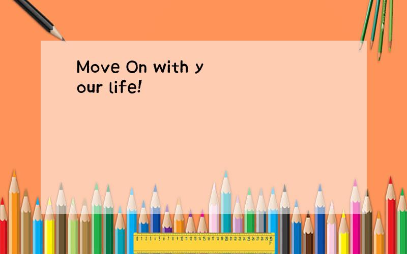 Move On with your life!
