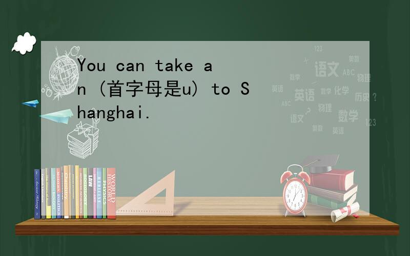 You can take an (首字母是u) to Shanghai.