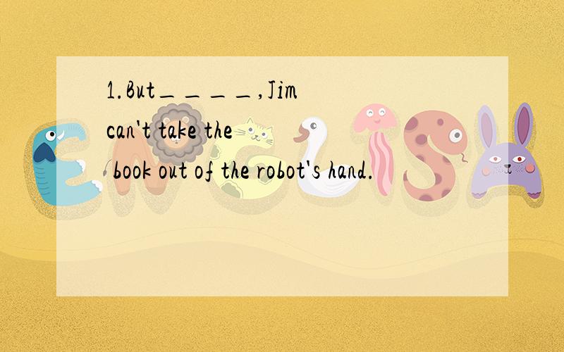 1.But____,Jim can't take the book out of the robot's hand.