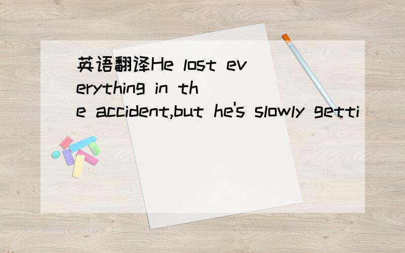 英语翻译He lost everything in the accident,but he's slowly getti