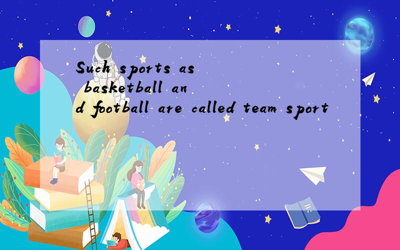 Such sports as basketball and football are called team sport