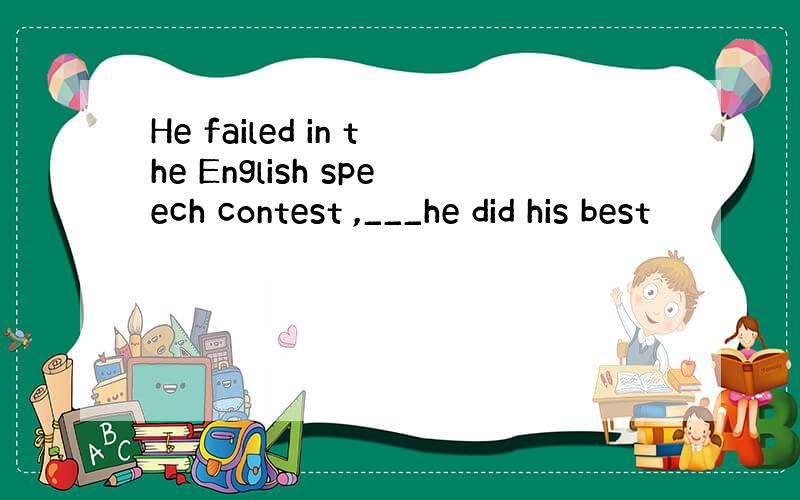 He failed in the English speech contest ,___he did his best