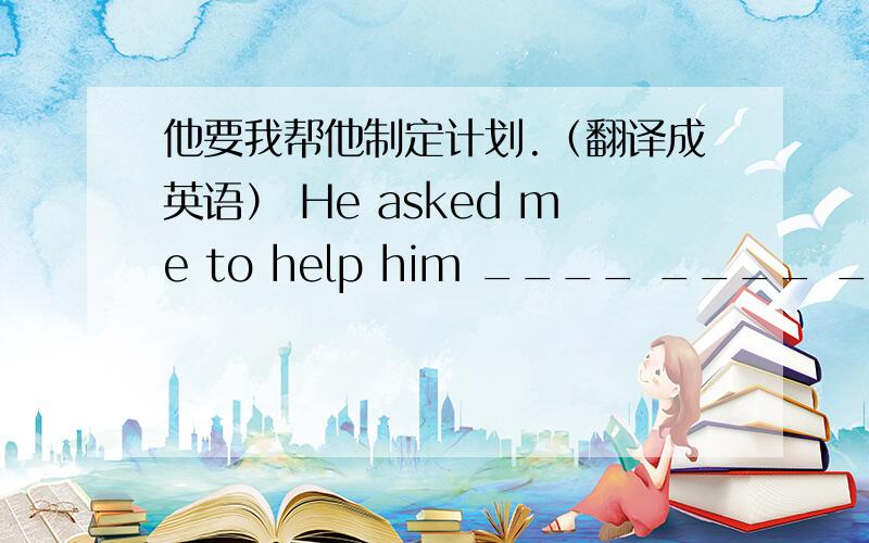 他要我帮他制定计划.（翻译成英语） He asked me to help him ____ ____ ____ .