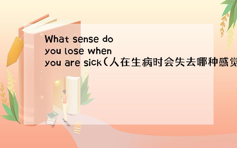 What sense do you lose when you are sick(人在生病时会失去哪种感觉?)