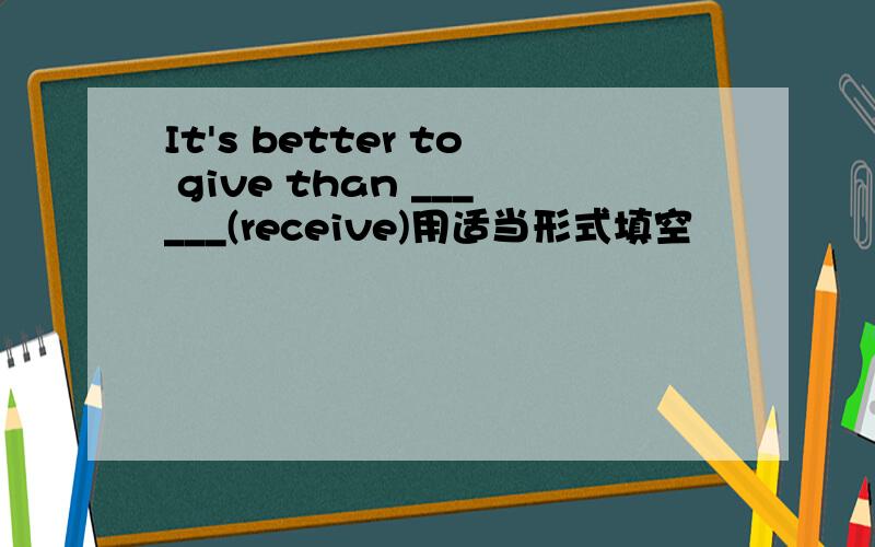 It's better to give than ______(receive)用适当形式填空