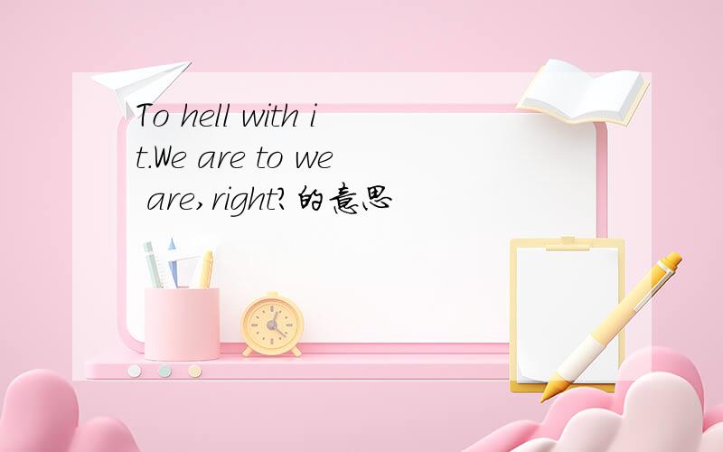 To hell with it.We are to we are,right?的意思