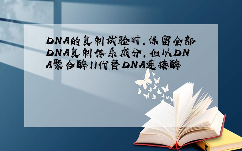 DNA的复制试验时,保留全部DNA复制体系成分,但以DNA聚合酶II代替DNA连接酶
