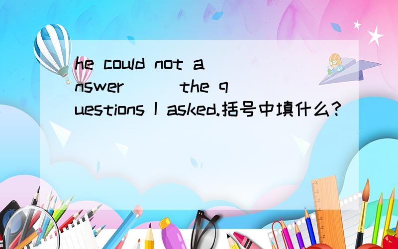 he could not answer( ) the questions I asked.括号中填什么?