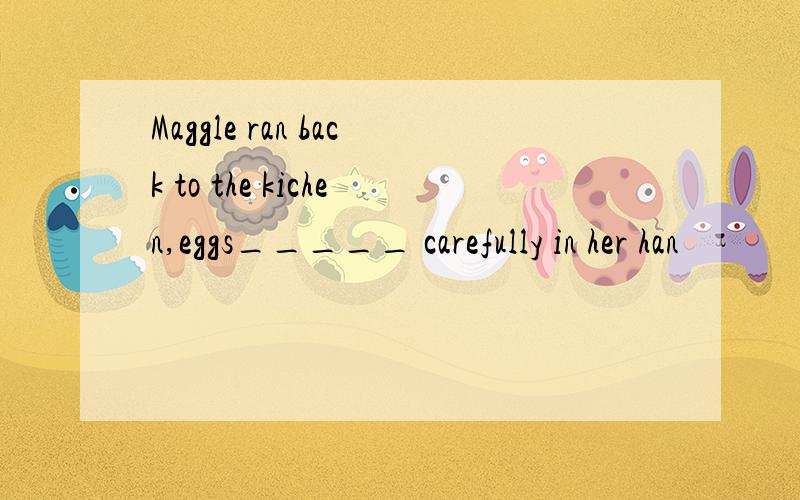 Maggle ran back to the kichen,eggs_____ carefully in her han