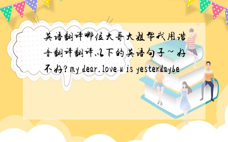 英语翻译哪位大哥大姐帮我用谐音翻译翻译以下的英语句子~好不好?my dear.love u is yesterdaybe
