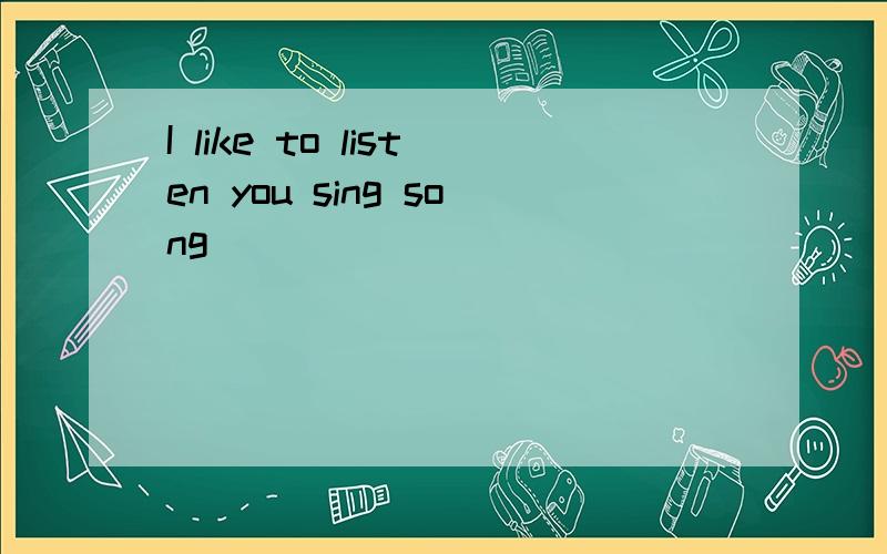 I like to listen you sing song