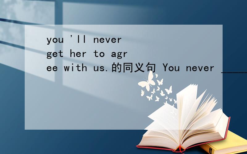 you 'll never get her to agree with us.的同义句 You never ______