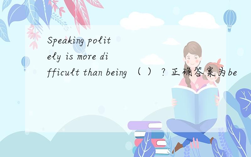 Speaking politely is more difficult than being （ ） ? 正确答案为be