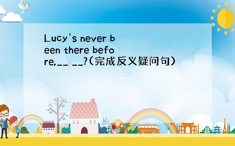 Lucy's never been there before,__ __?(完成反义疑问句）