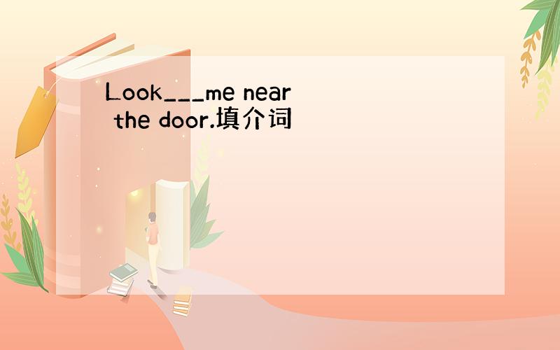 Look___me near the door.填介词