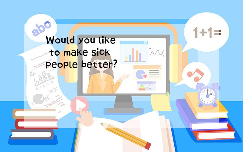 Would you like to make sick people better?