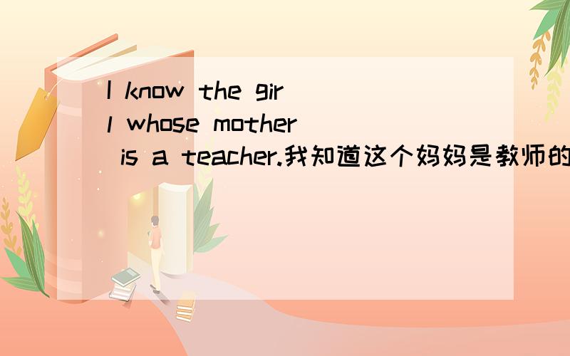 I know the girl whose mother is a teacher.我知道这个妈妈是教师的女孩.我知道这