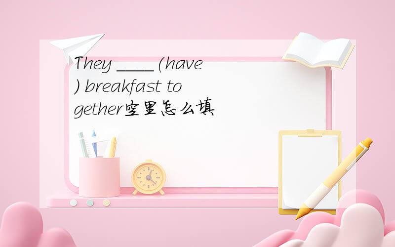 They ____(have) breakfast together空里怎么填