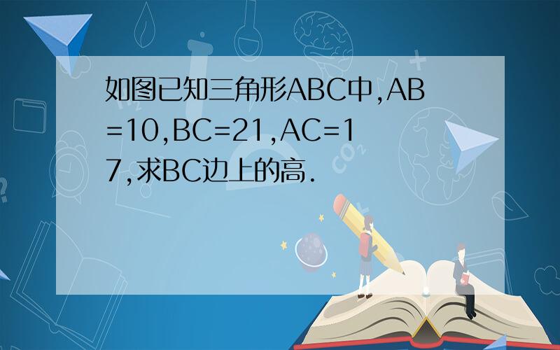 如图已知三角形ABC中,AB=10,BC=21,AC=17,求BC边上的高.