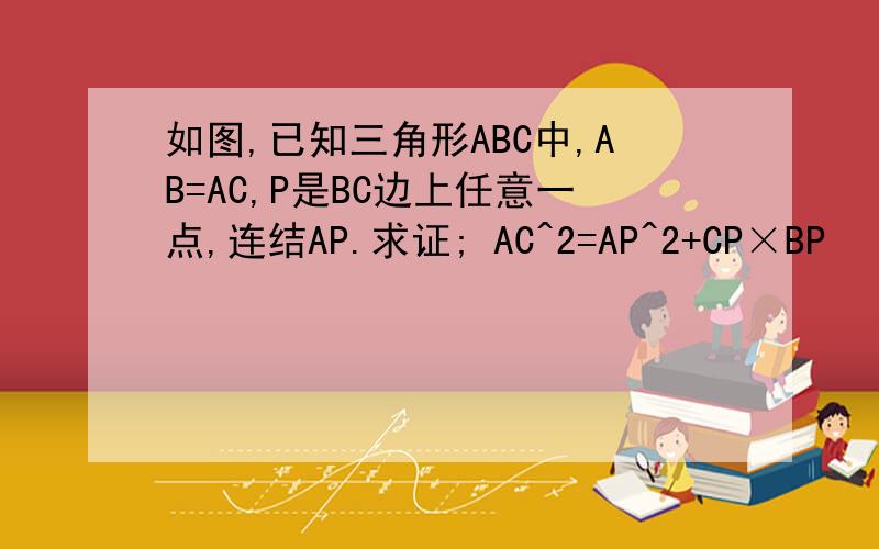 如图,已知三角形ABC中,AB=AC,P是BC边上任意一点,连结AP.求证; AC^2=AP^2+CP×BP