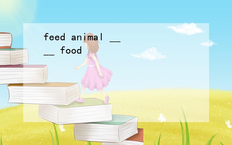 feed animal ____ food