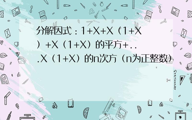 分解因式：1+X+X（1+X）+X（1+X）的平方+...X（1+X）的n次方（n为正整数）