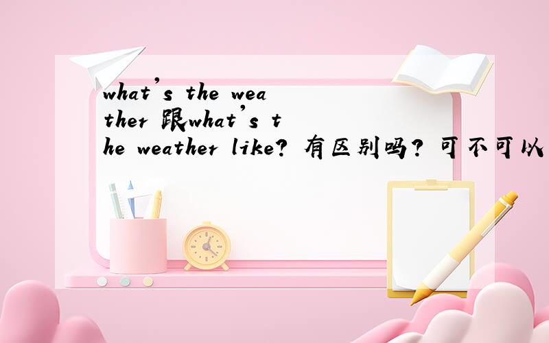 what's the weather 跟what's the weather like? 有区别吗? 可不可以 说wha