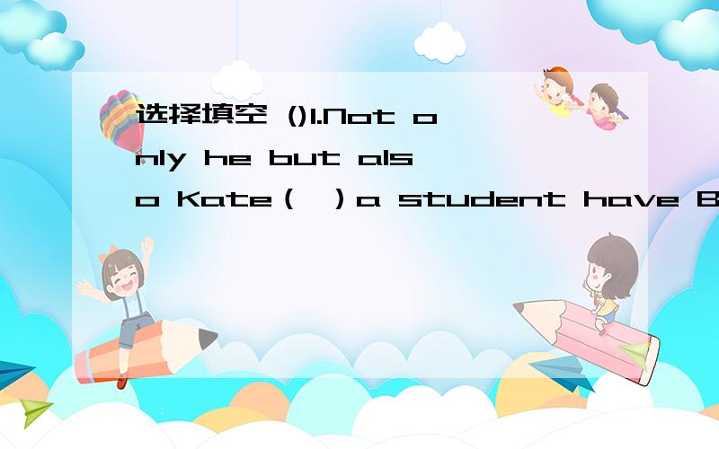 选择填空 ()1.Not only he but also Kate（ ）a student have B.has C.