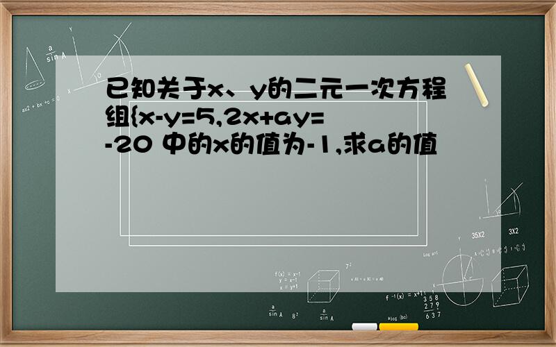 已知关于x、y的二元一次方程组{x-y=5,2x+ay=-20 中的x的值为-1,求a的值