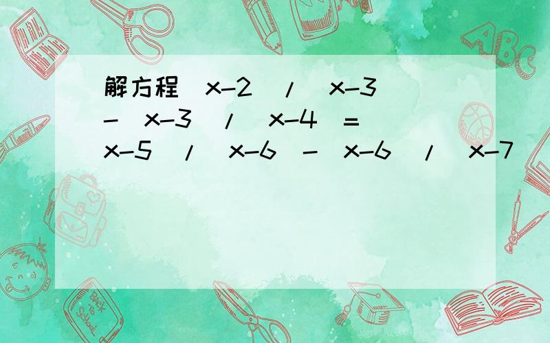 解方程(x-2)/(x-3)-(x-3)/(x-4)=(x-5)/(x-6)-(x-6)/(x-7)