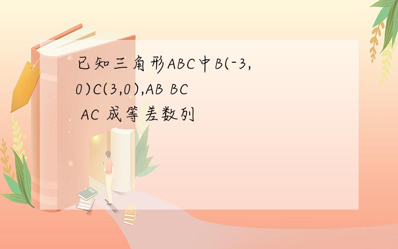 已知三角形ABC中B(-3,0)C(3,0),AB BC AC 成等差数列