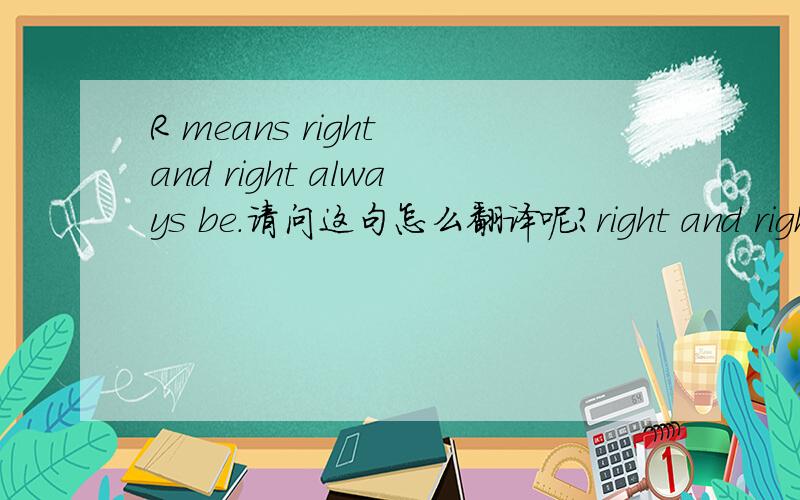 R means right and right always be.请问这句怎么翻译呢?right and right