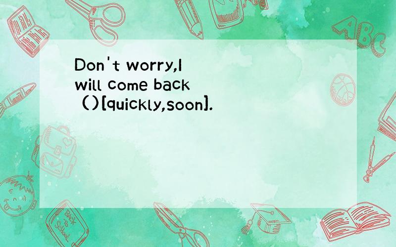 Don't worry,I will come back ()[quickly,soon].
