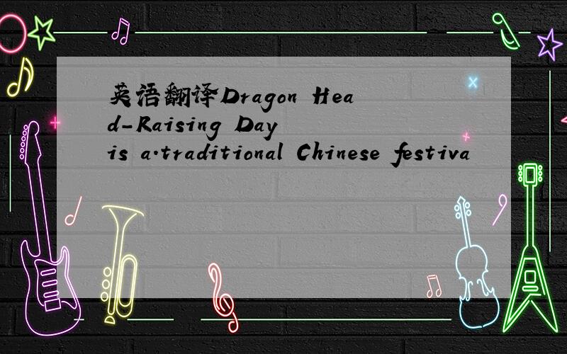 英语翻译Dragon Head-Raising Day is a.traditional Chinese festiva