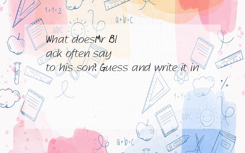 What doesMr Black often say to his son?Guess and write it in