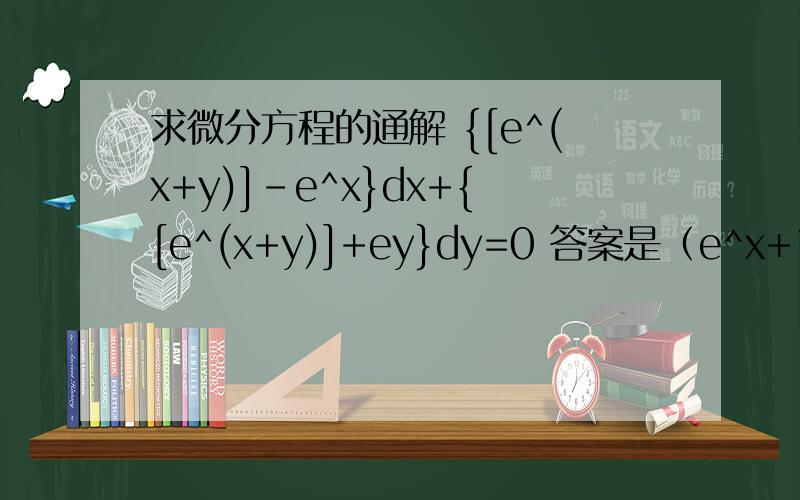 求微分方程的通解 {[e^(x+y)]-e^x}dx+{[e^(x+y)]+ey}dy=0 答案是（e^x+1)（e^y