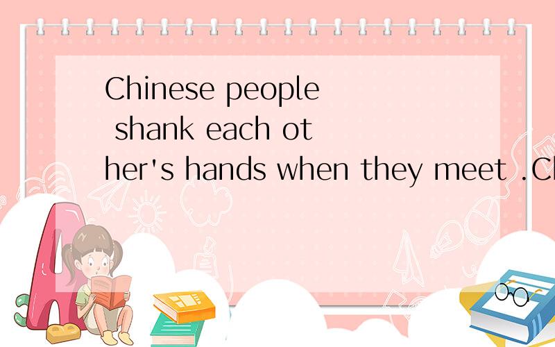 Chinese people shank each other's hands when they meet .Ches