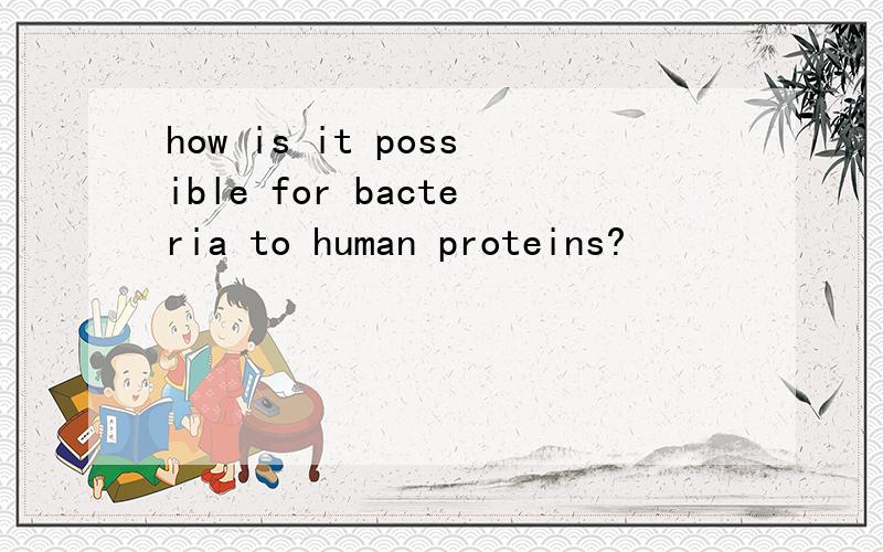how is it possible for bacteria to human proteins?