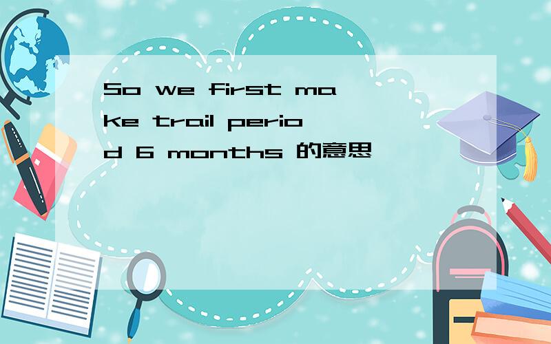 So we first make trail period 6 months 的意思