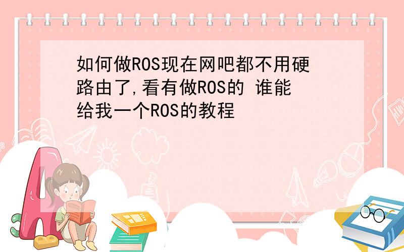 如何做ROS现在网吧都不用硬路由了,看有做ROS的 谁能给我一个ROS的教程