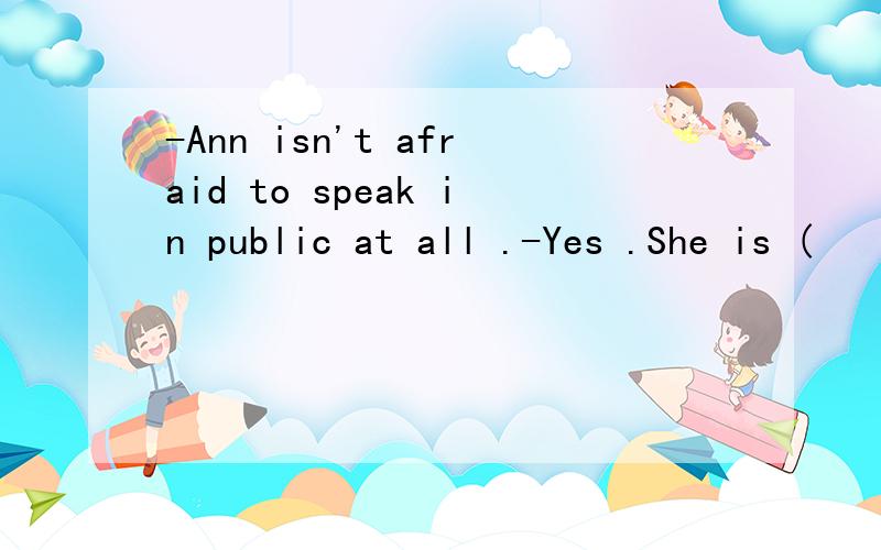 -Ann isn't afraid to speak in public at all .-Yes .She is (