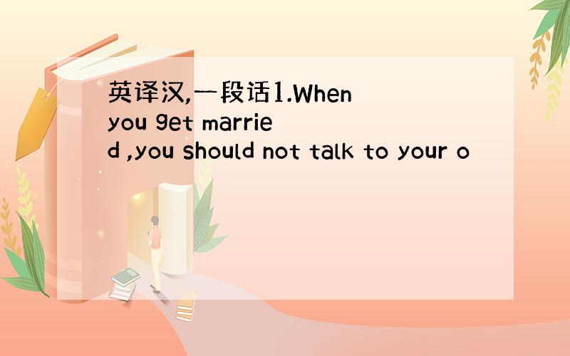英译汉,一段话1.When you get married ,you should not talk to your o