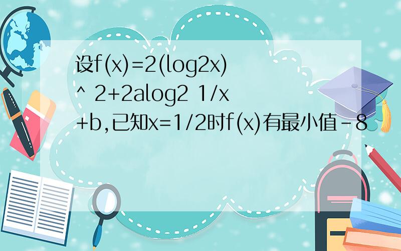 设f(x)=2(log2x)^ 2+2alog2 1/x+b,已知x=1/2时f(x)有最小值-8