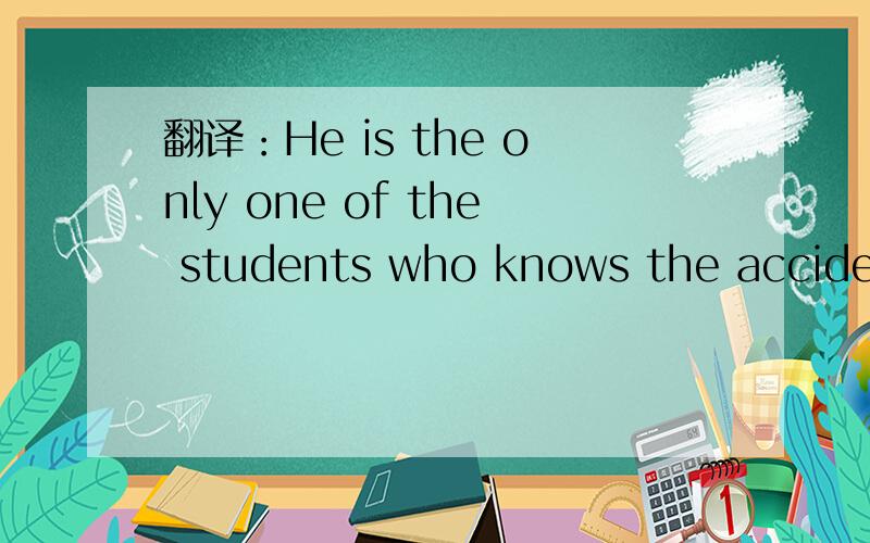 翻译：He is the only one of the students who knows the accident