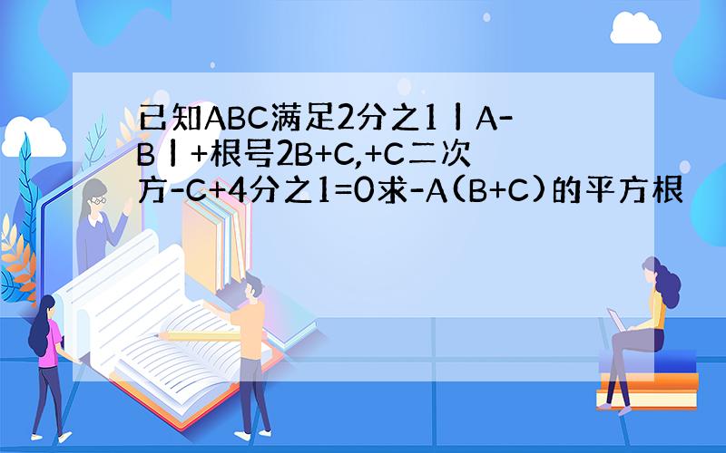 已知ABC满足2分之1丨A-B丨+根号2B+C,+C二次方-C+4分之1=0求-A(B+C)的平方根